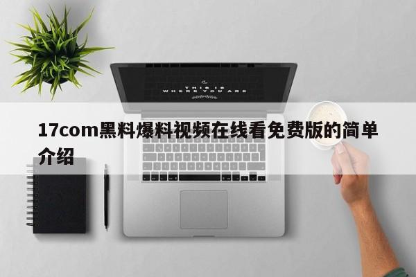 17com黑料爆料视频在线看免费版的简单介绍