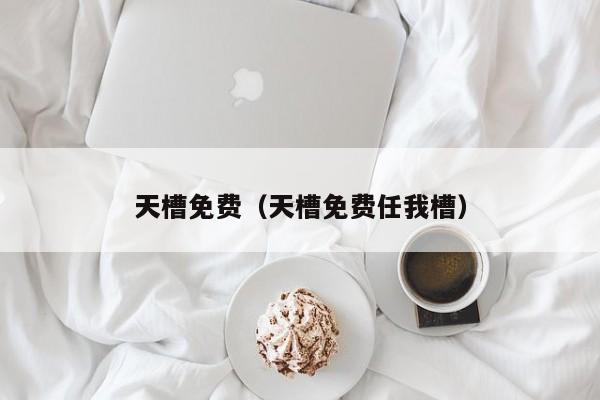 天槽免费(天槽免费任我槽)