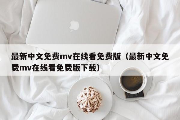 最新中文免费mv在线看免费版(最新中文免费mv在线看免费版下载)