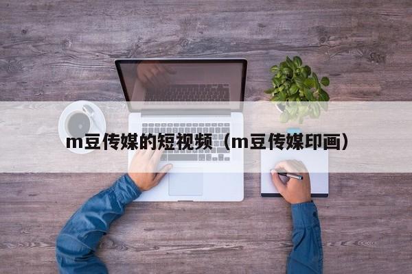 m豆传媒的短视频(m豆传媒印画)