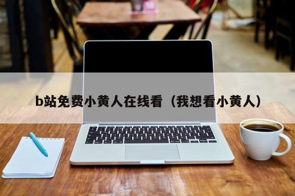 b站免费小黄人在线看(我想看小黄人)