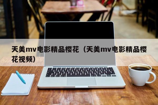 天美mv电影精品樱花(天美mv电影精品樱花视频)