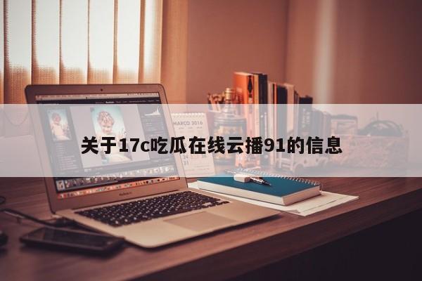 关于17c吃瓜在线云播91的信息