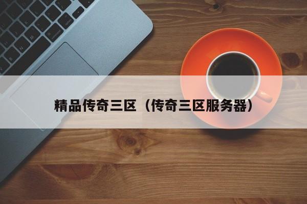 精品传奇三区(传奇三区服务器)