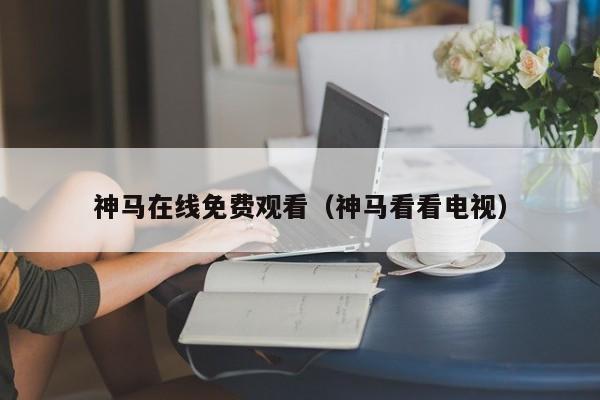 神马在线免费观看(神马看看电视)