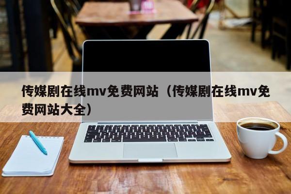 传媒剧在线mv免费网站(传媒剧在线mv免费网站大全)