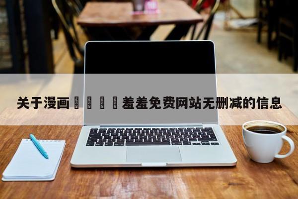 关于漫画🈲羞羞免费网站无删减的信息