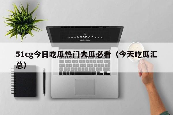 51cg今日吃瓜热门大瓜必看(今天吃瓜汇总)