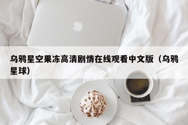 乌鸦星空果冻高清剧情在线观看中文版(乌鸦星球)