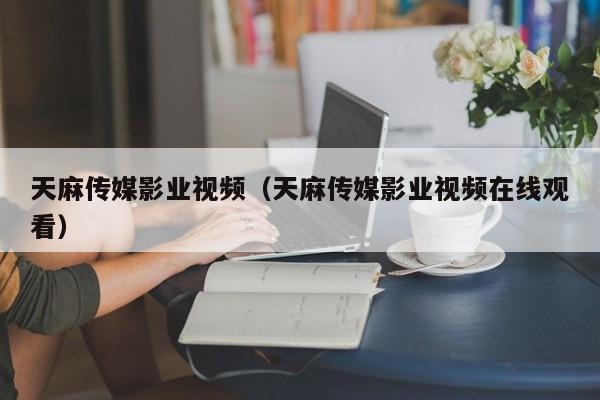 天麻传媒影业视频(天麻传媒影业视频在线观看)