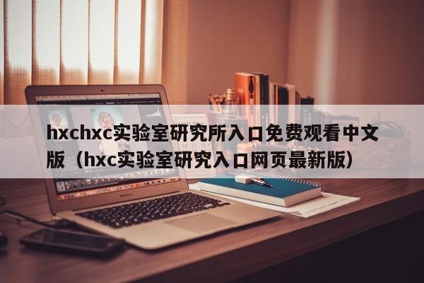 hxchxc实验室研究所入口免费观看中文版(hxc实验室研究入口网页最新版)